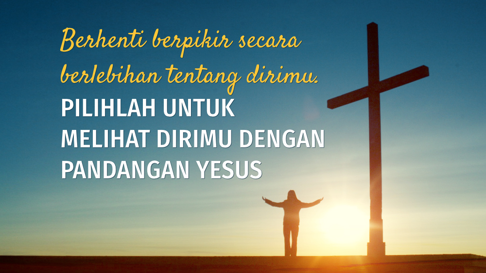 Berhenti berpikir secara berlebihan tentang dirimu. Pilihlah untuk melihat dirimu dengan pandangan Yesus