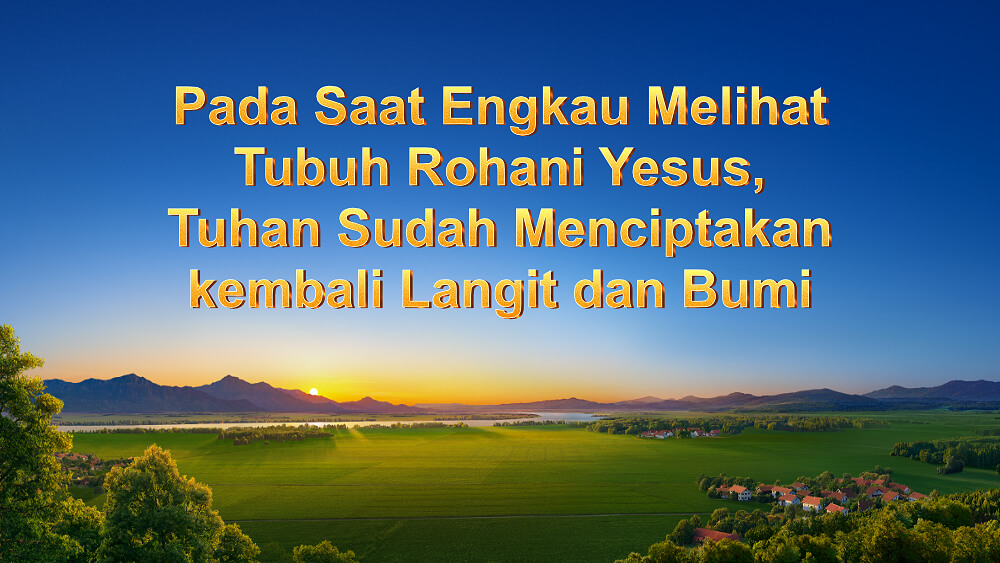 Pada Saat Engkau Melihat Tubuh Rohani Yesus, Tuhan Sudah Menciptakan kembali Langit dan Bumi